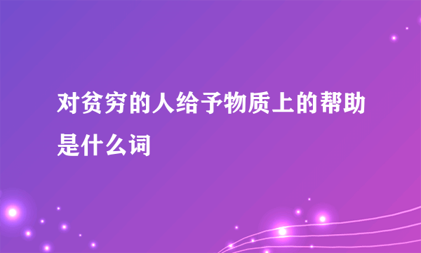 对贫穷的人给予物质上的帮助是什么词