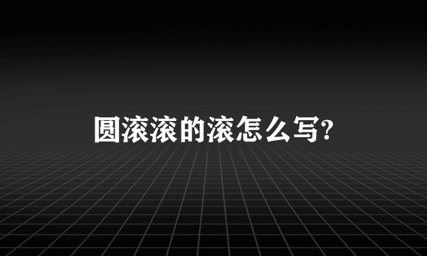 圆滚滚的滚怎么写?
