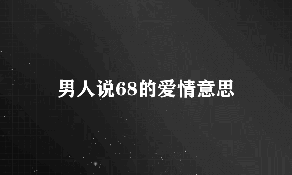 男人说68的爱情意思