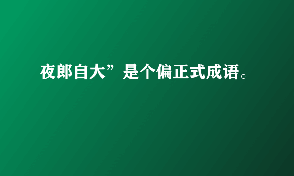 夜郎自大”是个偏正式成语。