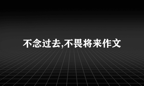 不念过去,不畏将来作文