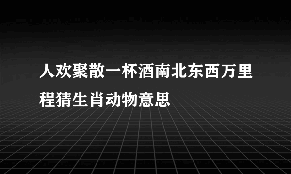 人欢聚散一杯酒南北东西万里程猜生肖动物意思