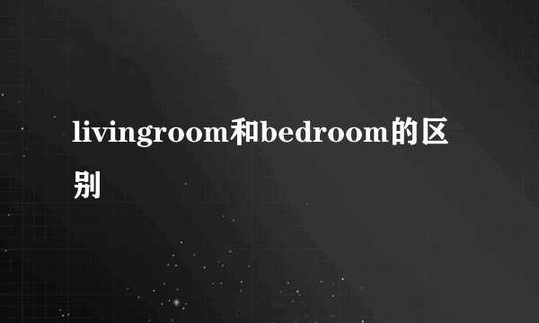 livingroom和bedroom的区别
