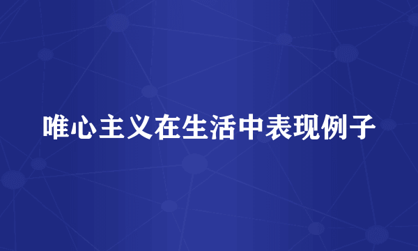 唯心主义在生活中表现例子