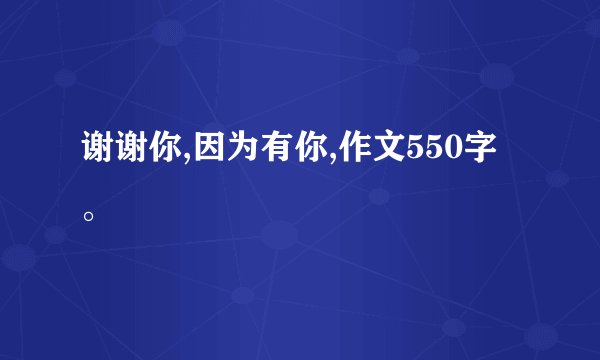 谢谢你,因为有你,作文550字。