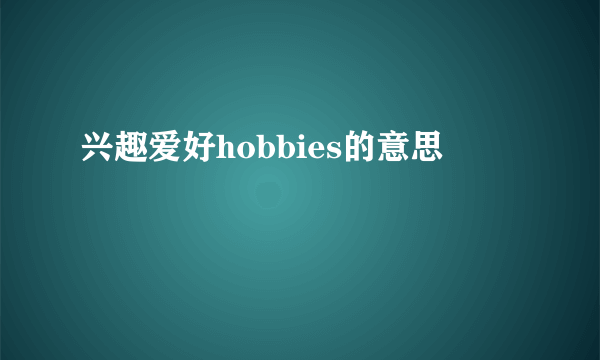 兴趣爱好hobbies的意思