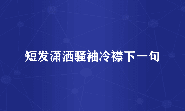 短发潇洒骚袖冷襟下一句