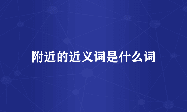 附近的近义词是什么词