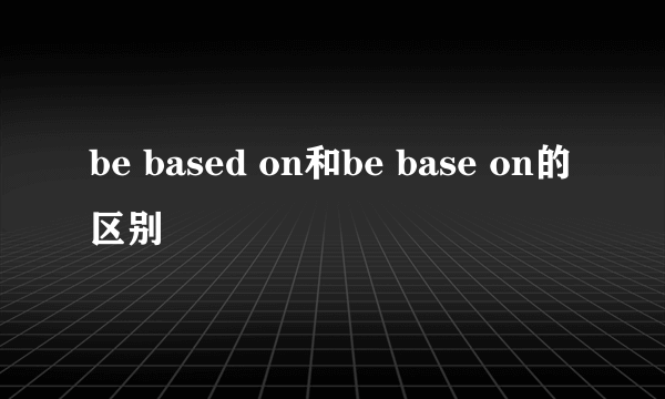 be based on和be base on的区别