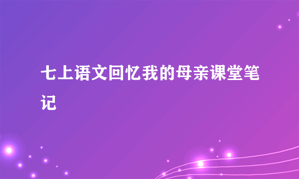 七上语文回忆我的母亲课堂笔记