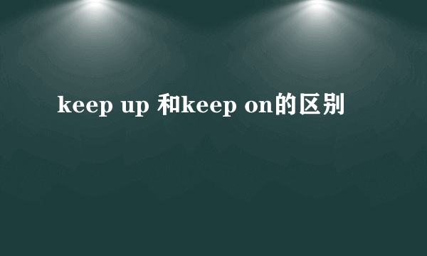 keep up 和keep on的区别
