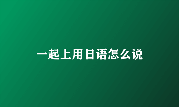 一起上用日语怎么说