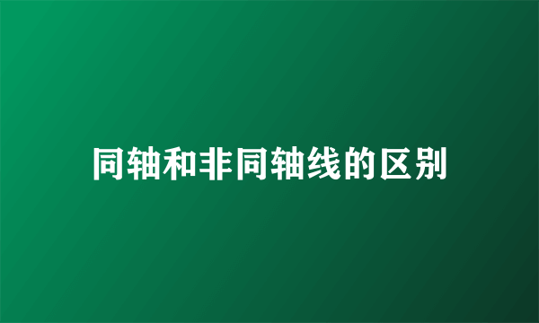 同轴和非同轴线的区别