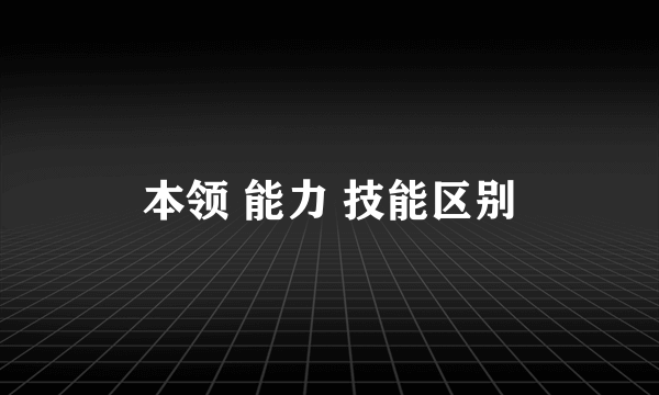 本领 能力 技能区别