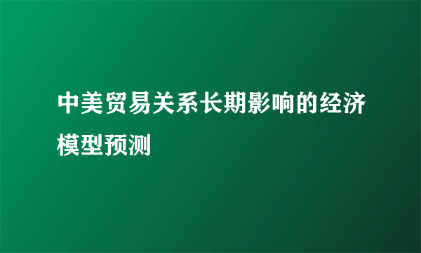 中美贸易关系长期影响的经济模型预测