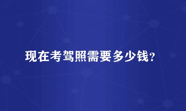 现在考驾照需要多少钱？