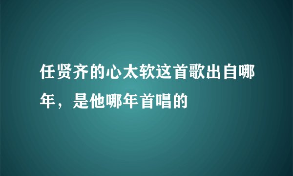任贤齐的心太软这首歌出自哪年，是他哪年首唱的