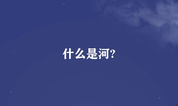 什么是河?