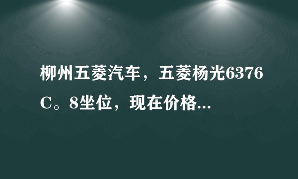 柳州五菱汽车，五菱杨光6376C。8坐位，现在价格是 多少啊？