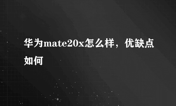 华为mate20x怎么样，优缺点如何