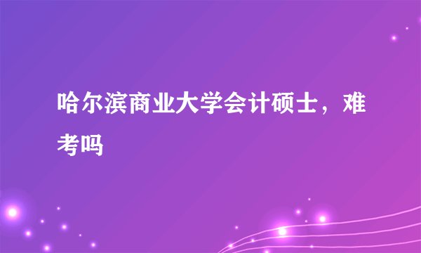哈尔滨商业大学会计硕士，难考吗