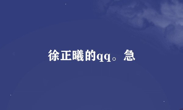 徐正曦的qq。急