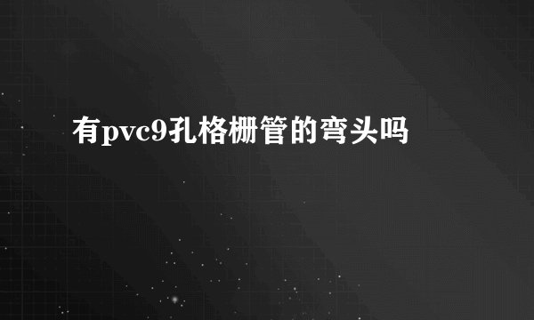 有pvc9孔格栅管的弯头吗