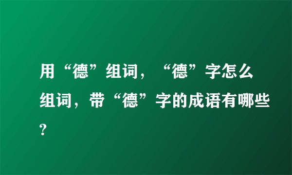 用“德”组词，“德”字怎么组词，带“德”字的成语有哪些?
