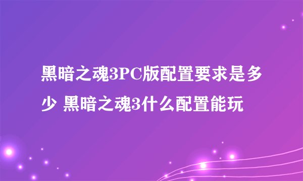 黑暗之魂3PC版配置要求是多少 黑暗之魂3什么配置能玩