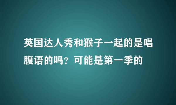 英国达人秀和猴子一起的是唱腹语的吗？可能是第一季的
