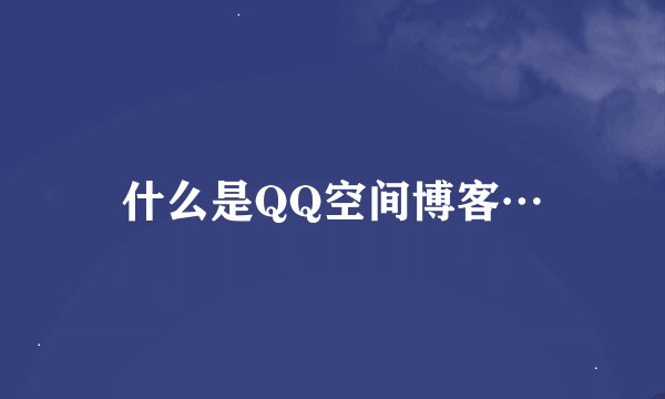 什么是QQ空间博客…