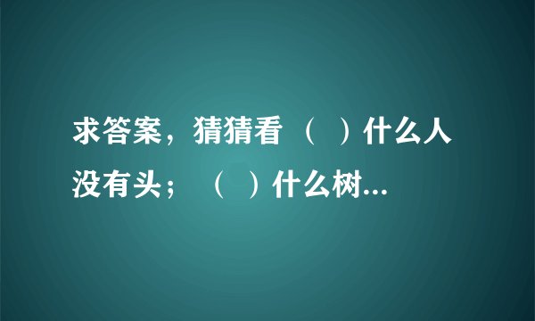 求答案，猜猜看 （ ）什么人没有头； （ ）什么树没有根； （ ）什么