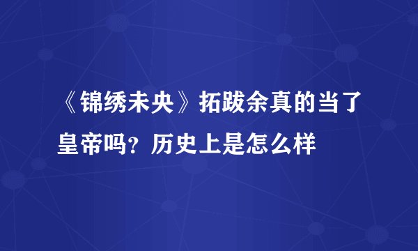 《锦绣未央》拓跋余真的当了皇帝吗？历史上是怎么样