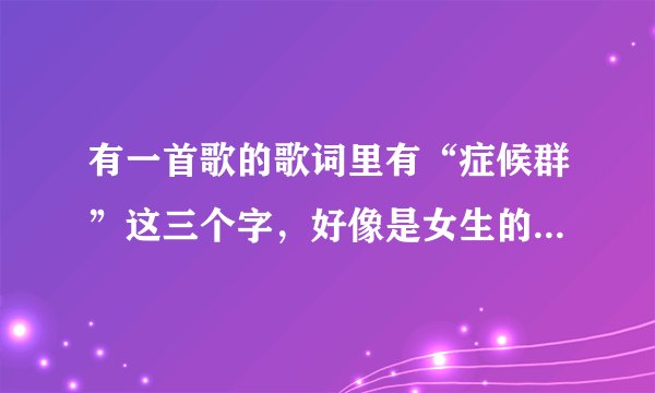 有一首歌的歌词里有“症候群”这三个字，好像是女生的歌时间太久记不清了。