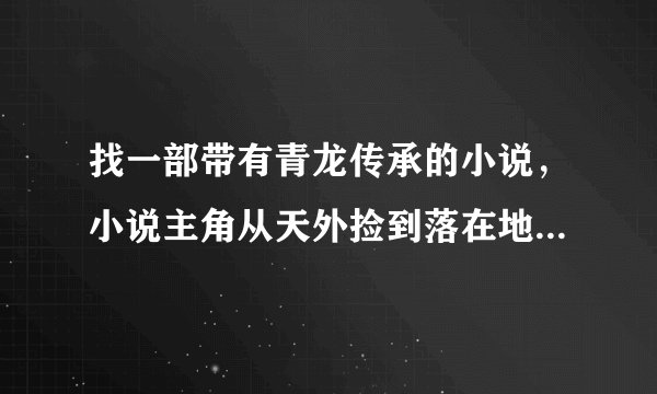 找一部带有青龙传承的小说，小说主角从天外捡到落在地球的一个陨石，