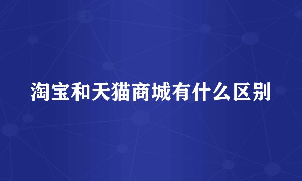 淘宝和天猫商城有什么区别