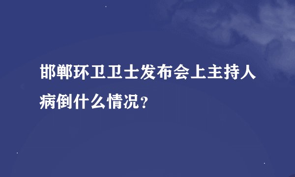 邯郸环卫卫士发布会上主持人病倒什么情况？