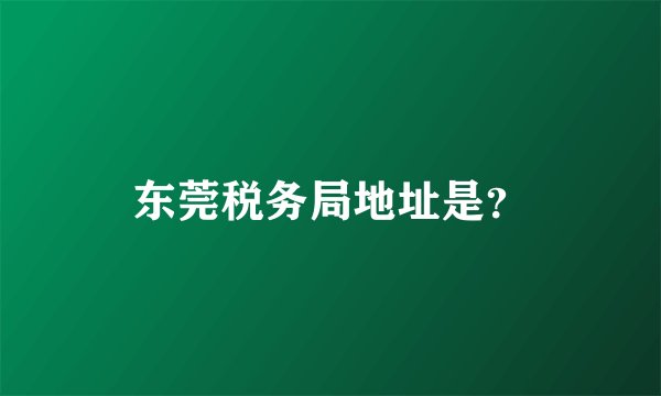 东莞税务局地址是？