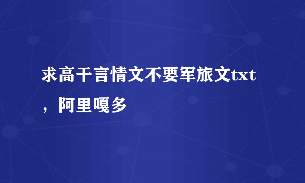 求高干言情文不要军旅文txt，阿里嘎多