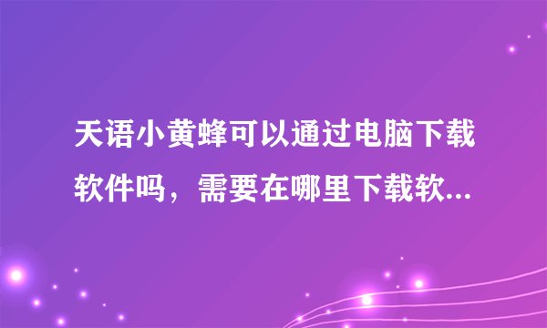 天语小黄蜂可以通过电脑下载软件吗，需要在哪里下载软件~收费吗