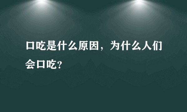 口吃是什么原因，为什么人们会口吃？
