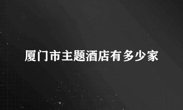 厦门市主题酒店有多少家