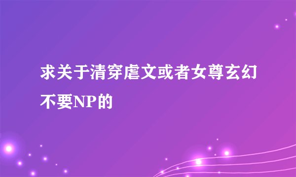求关于清穿虐文或者女尊玄幻不要NP的