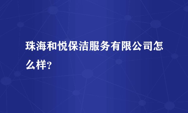 珠海和悦保洁服务有限公司怎么样？