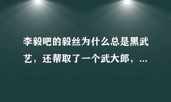 李毅吧的毅丝为什么总是黑武艺，还帮取了一个武大郎，还有2.29米的身高，这是为什么。