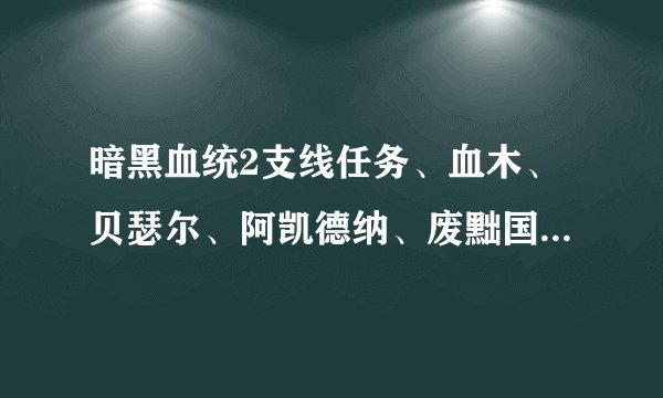 暗黑血统2支线任务、血木、贝瑟尔、阿凯德纳、废黜国王。这几个BOSS在哪？要用什么找到？
