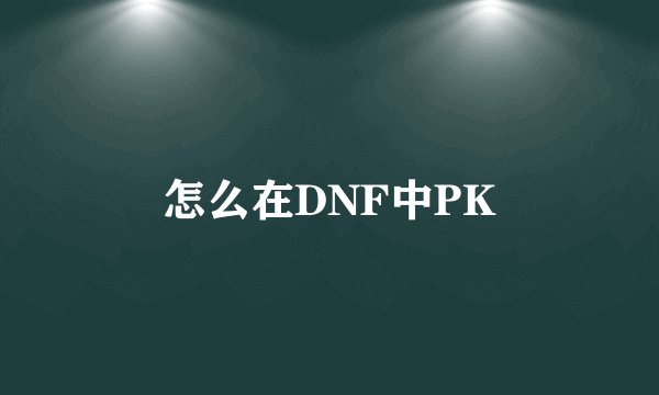 怎么在DNF中PK