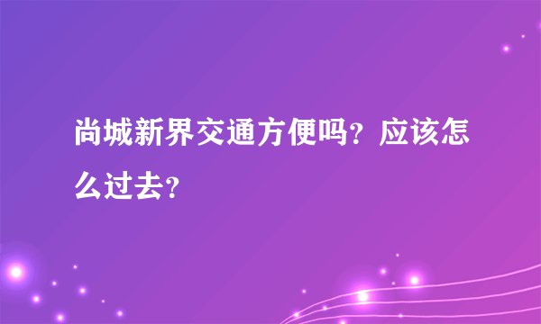 尚城新界交通方便吗？应该怎么过去？
