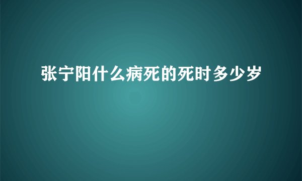 张宁阳什么病死的死时多少岁