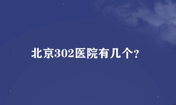 北京302医院有几个？